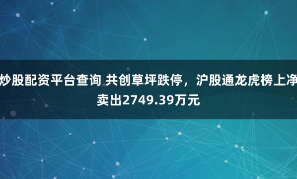 炒股配资平台查询 共创草坪跌停，沪股通龙虎榜上净卖出2749.39万元
