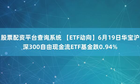 股票配资平台查询系统 【ETF动向】6月19日华宝沪深300自由现金流ETF基金跌0.94%