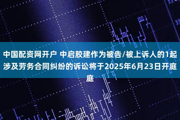 中国配资网开户 中启胶建作为被告/被上诉人的1起涉及劳务合同纠纷的诉讼将于2025年6月23日开庭