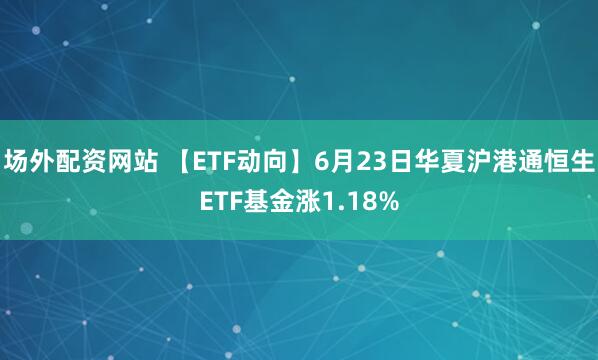 场外配资网站 【ETF动向】6月23日华夏沪港通恒生ETF基金涨1.18%