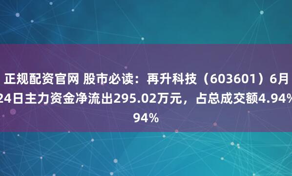 正规配资官网 股市必读：再升科技（603601）6月24日主力资金净流出295.02万元，占总成交额4.94%