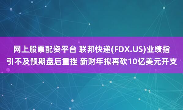 网上股票配资平台 联邦快递(FDX.US)业绩指引不及预期盘后重挫 新财年拟再砍10亿美元开支