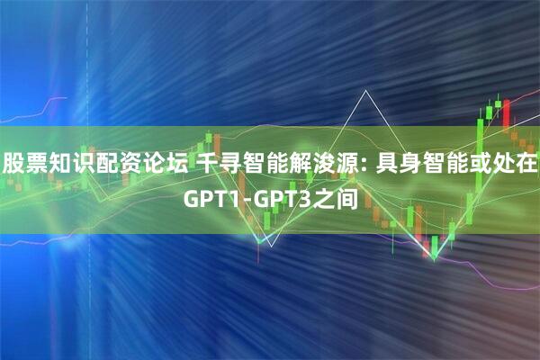 股票知识配资论坛 千寻智能解浚源: 具身智能或处在GPT1-GPT3之间