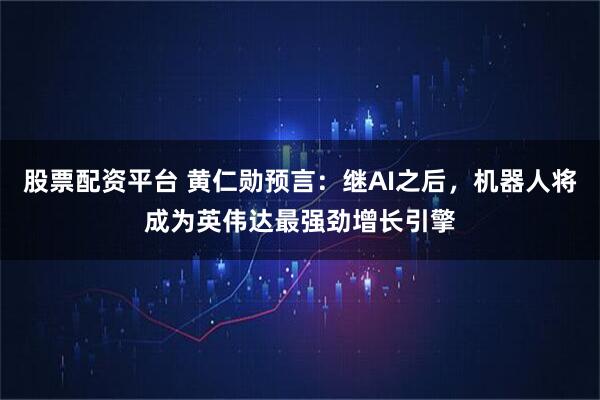 股票配资平台 黄仁勋预言：继AI之后，机器人将成为英伟达最强劲增长引擎