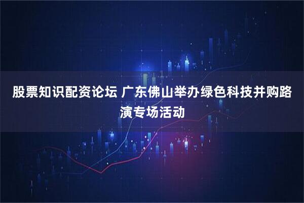 股票知识配资论坛 广东佛山举办绿色科技并购路演专场活动