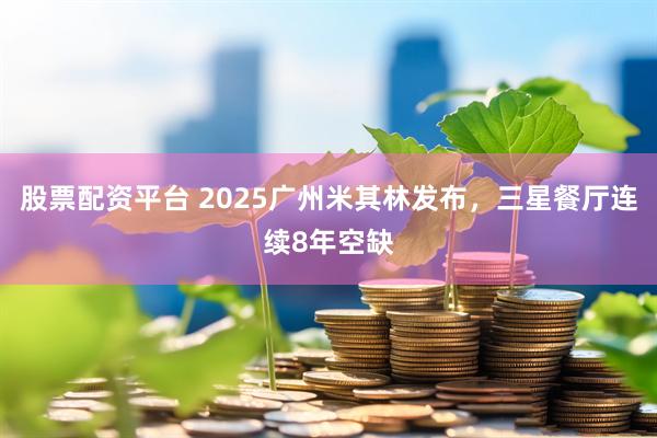 股票配资平台 2025广州米其林发布，三星餐厅连续8年空缺