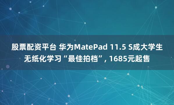 股票配资平台 华为MatePad 11.5 S成大学生无纸化学习“最佳拍档”, 1685元起售