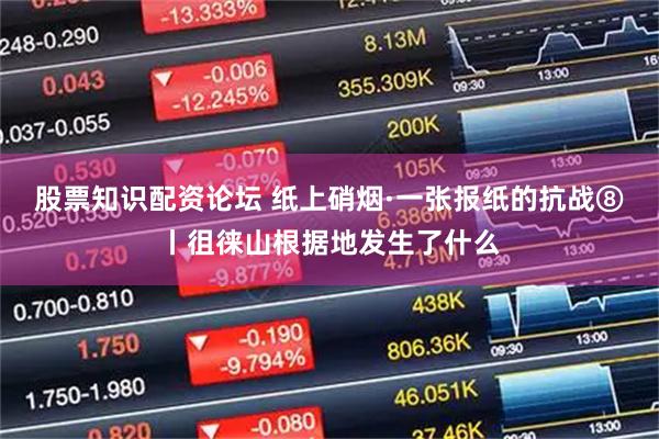 股票知识配资论坛 纸上硝烟·一张报纸的抗战⑧丨徂徕山根据地发生了什么