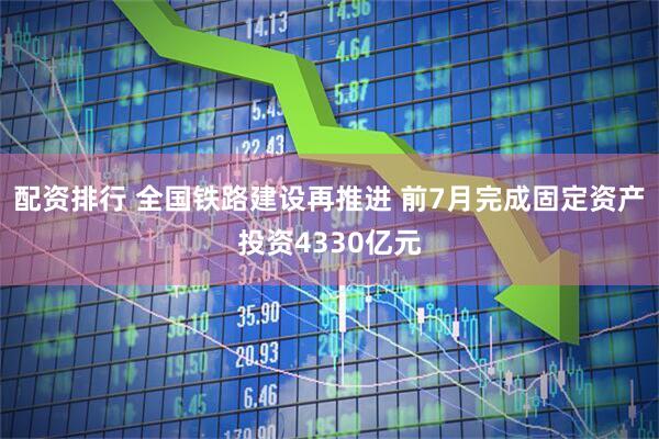 配资排行 全国铁路建设再推进 前7月完成固定资产投资4330亿元