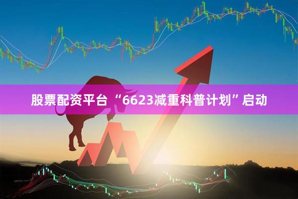 股票配资平台 “6623减重科普计划”启动