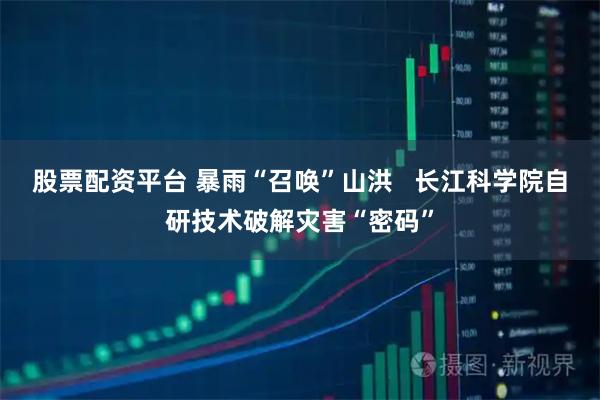 股票配资平台 暴雨“召唤”山洪   长江科学院自研技术破解灾害“密码”