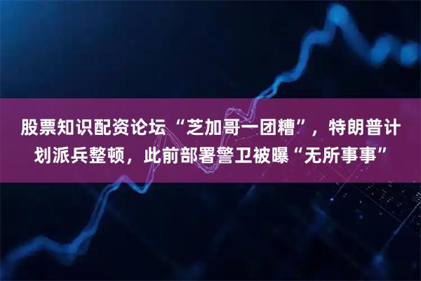 股票知识配资论坛 “芝加哥一团糟”，特朗普计划派兵整顿，此前部署警卫被曝“无所事事”