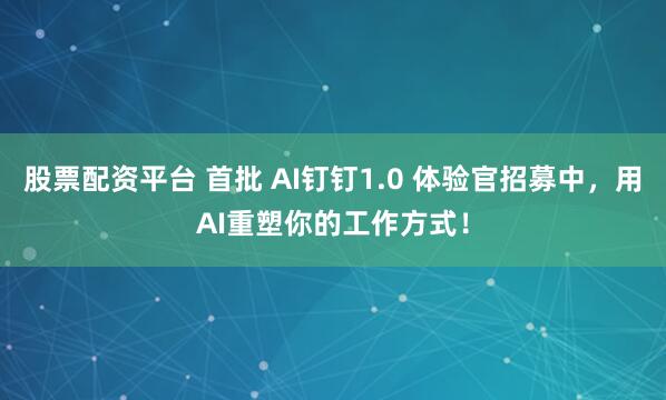 股票配资平台 首批 AI钉钉1.0 体验官招募中，用AI重塑你的工作方式！