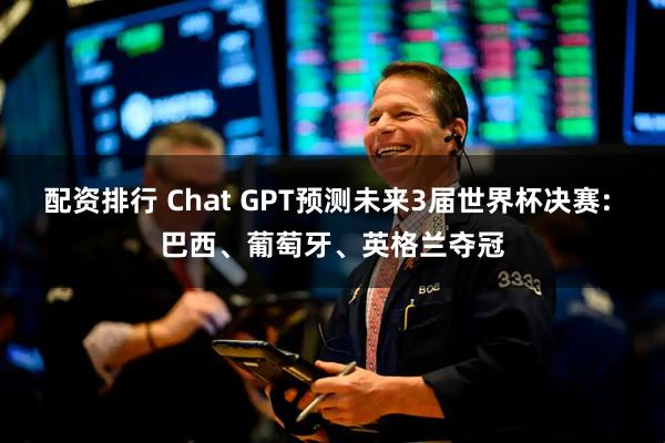 配资排行 Chat GPT预测未来3届世界杯决赛: 巴西、葡萄牙、英格兰夺冠