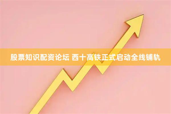 股票知识配资论坛 西十高铁正式启动全线铺轨