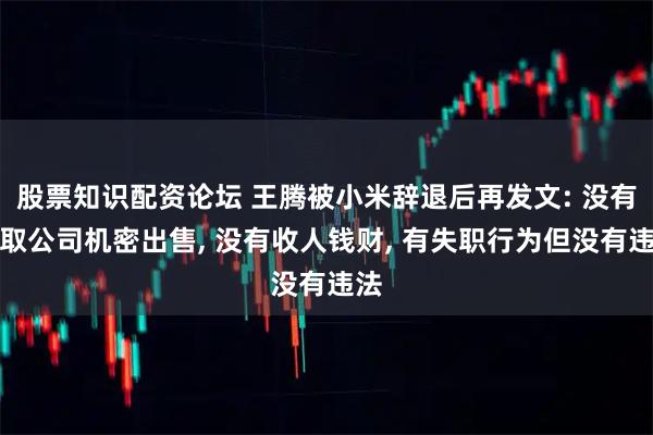 股票知识配资论坛 王腾被小米辞退后再发文: 没有窃取公司机密出售, 没有收人钱财, 有失职行为但没有违法