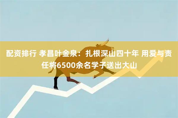 配资排行 孝昌叶金泉：扎根深山四十年 用爱与责任将6500余名学子送出大山