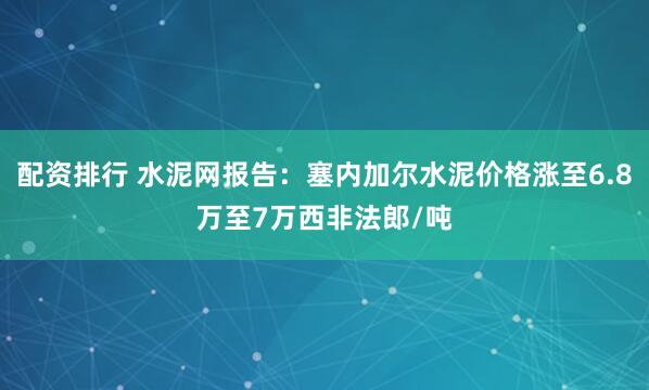 配资排行 水泥网报告：塞内加尔水泥价格涨至6.8万至7万西非法郎/吨