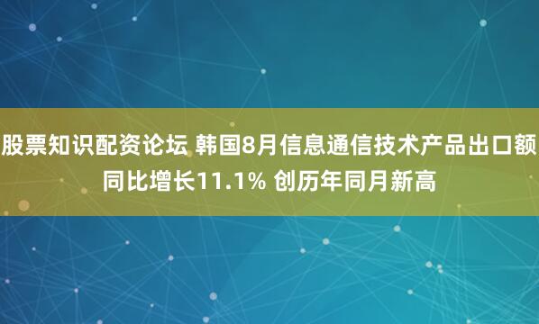 股票知识配资论坛 韩国8月信息通信技术产品出口额同比增长11.1% 创历年同月新高