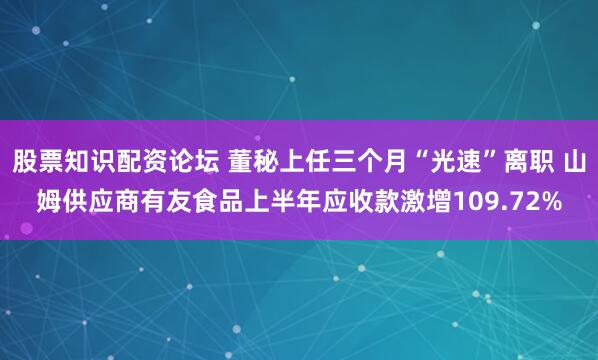 股票知识配资论坛 董秘上任三个月“光速”离职 山姆供应商有友食品上半年应收款激增109.72%