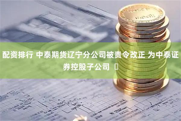 配资排行 中泰期货辽宁分公司被责令改正 为中泰证券控股子公司  ​
