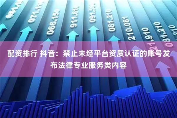 配资排行 抖音：禁止未经平台资质认证的账号发布法律专业服务类内容
