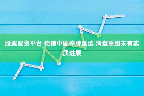 股票配资平台 德信中国停牌延续 清盘重组未有实质进展