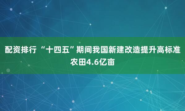 配资排行 “十四五”期间我国新建改造提升高标准农田4.6亿亩