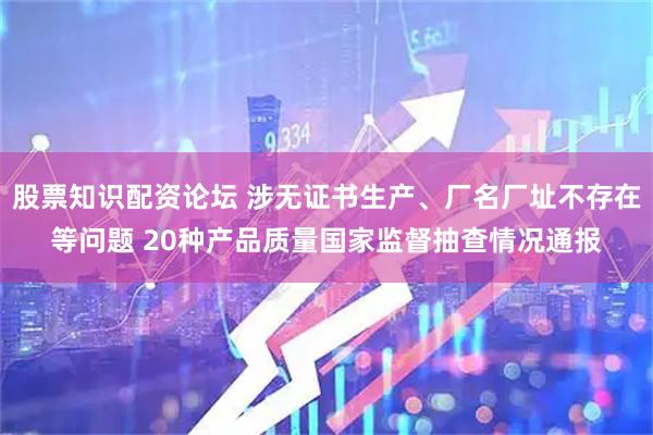股票知识配资论坛 涉无证书生产、厂名厂址不存在等问题 20种产品质量国家监督抽查情况通报