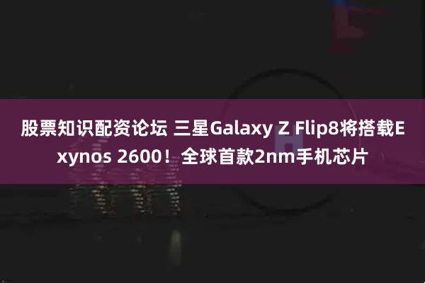 股票知识配资论坛 三星Galaxy Z Flip8将搭载Exynos 2600！全球首款2nm手机芯片