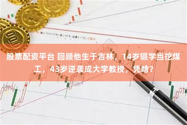 股票配资平台 回顾他生于吉林，14岁辍学当挖煤工，43岁逆袭成大学教授，凭啥？
