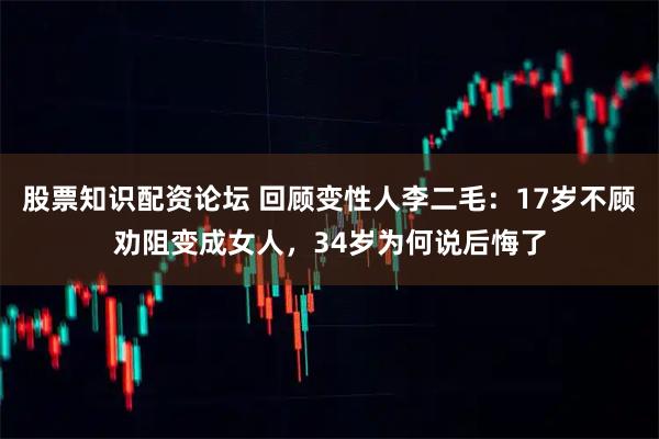 股票知识配资论坛 回顾变性人李二毛：17岁不顾劝阻变成女人，34岁为何说后悔了