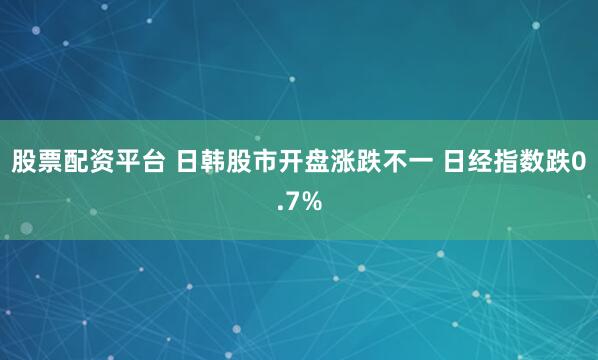 股票配资平台 日韩股市开盘涨跌不一 日经指数跌0.7%