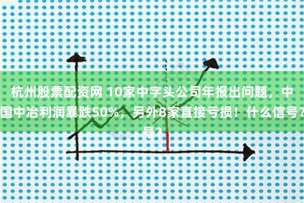 杭州股票配资网 10家中字头公司年报出问题，中国中冶利润暴跌50%，另外8家直接亏损！什么信号？