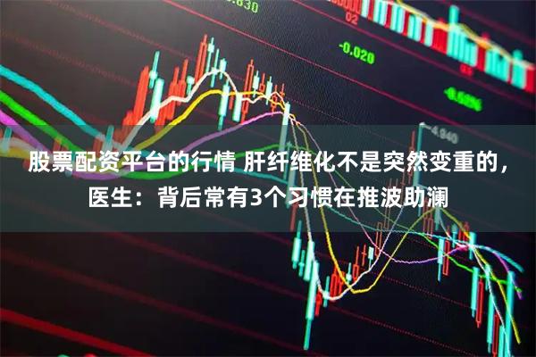 股票配资平台的行情 肝纤维化不是突然变重的，医生：背后常有3个习惯在推波助澜